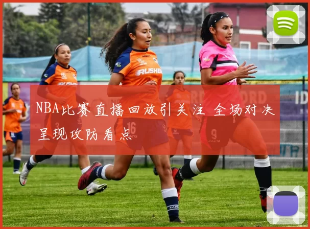 NBA比赛直播回放引关注 全场对决呈现攻防看点