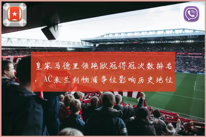 皇家马德里领跑欧冠得冠次数排名，AC米兰利物浦争位影响历史地位