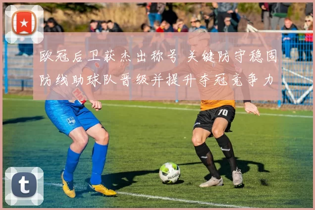 欧冠后卫获杰出称号 关键防守稳固防线助球队晋级并提升夺冠竞争力