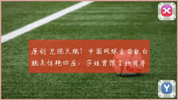 原创 兑现天赋！中国网球金花肤白貌美惊艳四座，莎娃曾预言她将夺世界第一