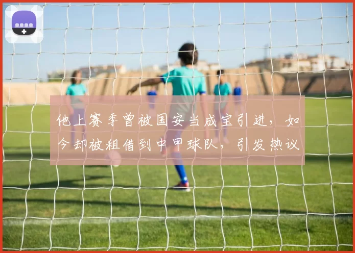 他上赛季曾被国安当成宝引进，如今却被租借到中甲球队，引发热议