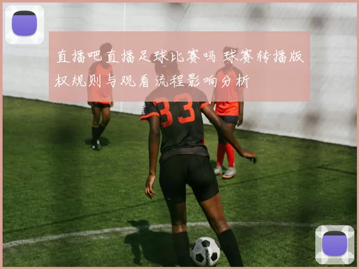 直播吧直播足球比赛吗 球赛转播版权规则与观看流程影响分析