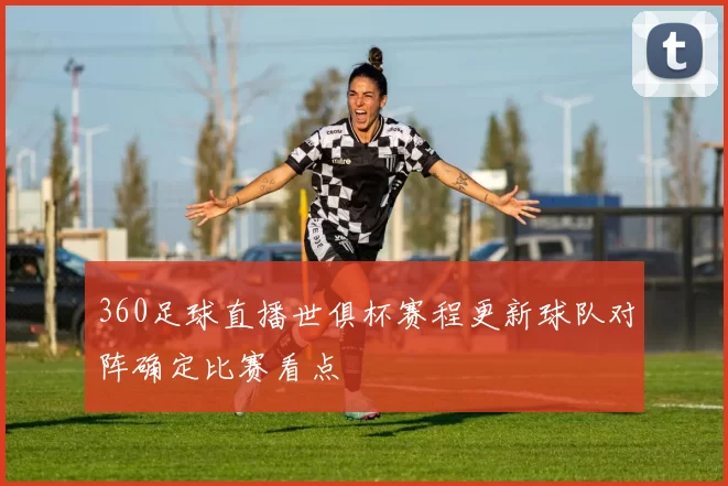 360足球直播世俱杯赛程更新球队对阵确定比赛看点