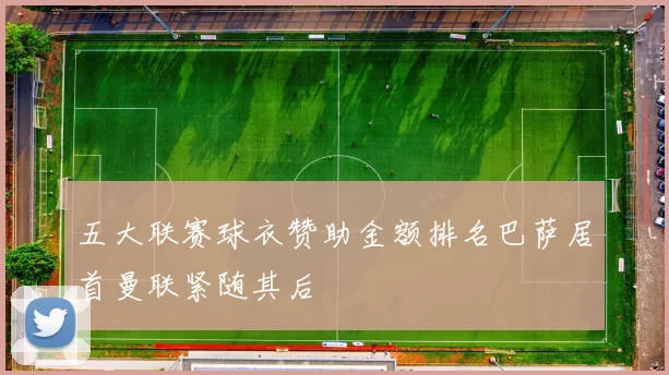 五大联赛球衣赞助金额排名巴萨居首曼联紧随其后