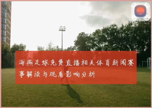 海燕足球免费直播相关体育新闻赛事解读与观看影响分析