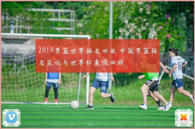 2019男篮世界排名回放 中国男篮排名变化与世界杯表现回顾