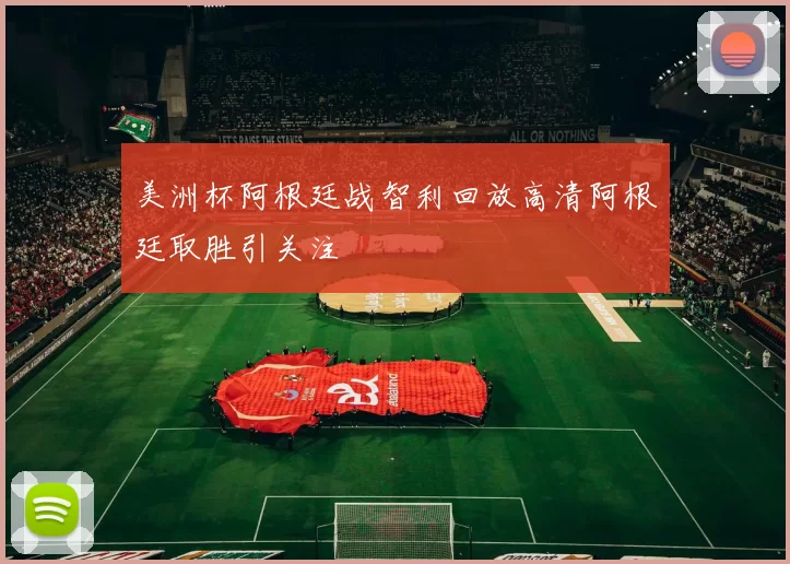 美洲杯阿根廷战智利回放高清阿根廷取胜引关注