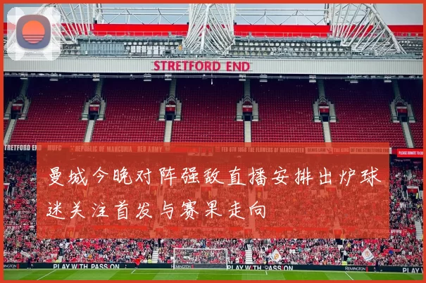 曼城今晚对阵强敌直播安排出炉球迷关注首发与赛果走向