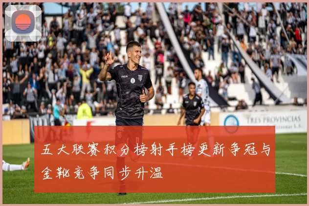 五大联赛积分榜射手榜更新争冠与金靴竞争同步升温