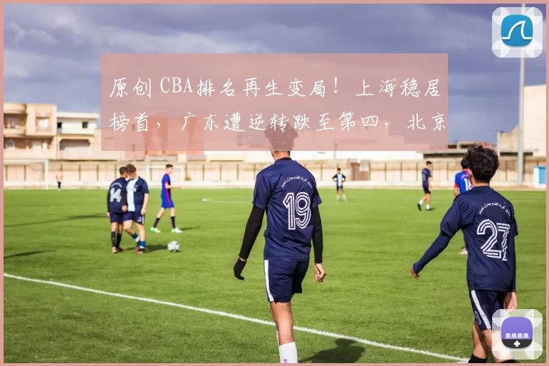 原创 CBA排名再生变局！上海稳居榜首，广东遭逆转跌至第四，北京强势跻身前三