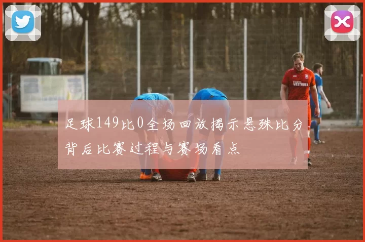 足球149比0全场回放揭示悬殊比分背后比赛过程与赛场看点