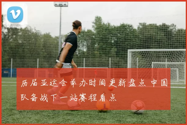 历届亚运会举办时间更新盘点 中国队备战下一站赛程看点