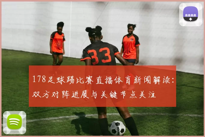 178足球踢比赛直播体育新闻解读：双方对阵进展与关键节点关注