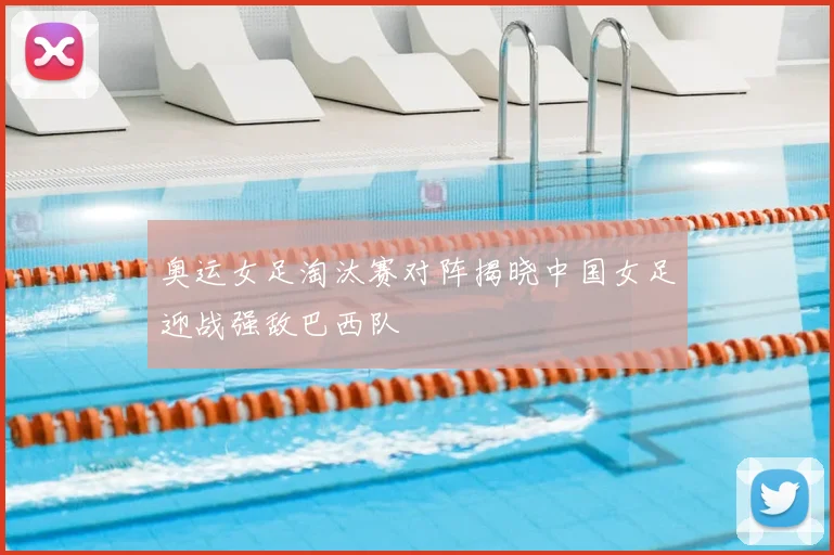 奥运女足淘汰赛对阵揭晓中国女足迎战强敌巴西队