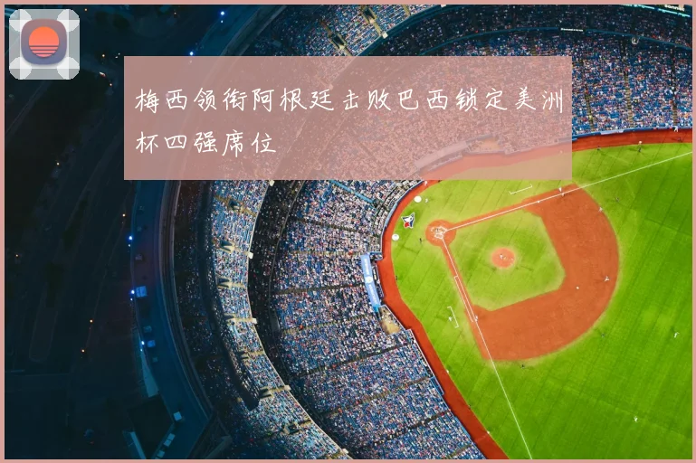 梅西领衔阿根廷击败巴西锁定美洲杯四强席位
