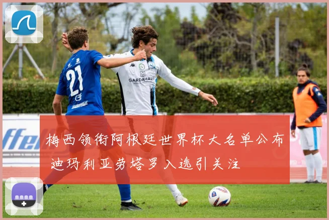 梅西领衔阿根廷世界杯大名单公布 迪玛利亚劳塔罗入选引关注