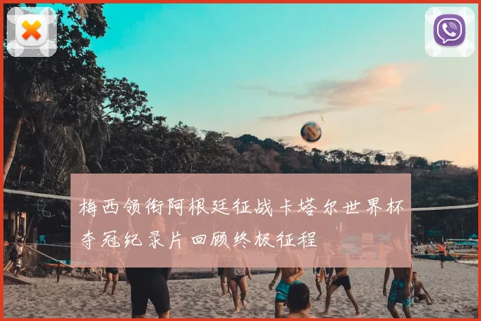 梅西领衔阿根廷征战卡塔尔世界杯夺冠纪录片回顾终极征程