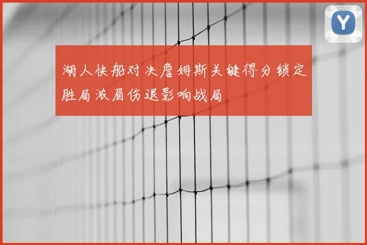 湖人快船对决詹姆斯关键得分锁定胜局浓眉伤退影响战局
