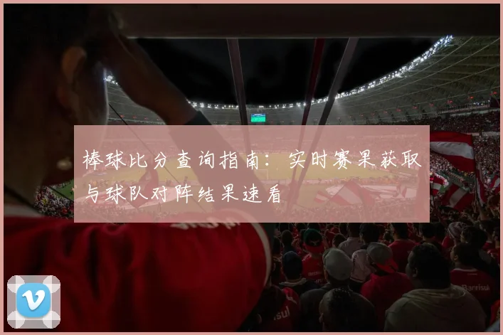 棒球比分查询指南：实时赛果获取与球队对阵结果速看