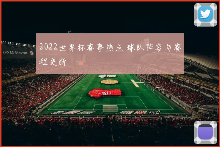 2022世界杯赛事热点 球队阵容与赛程更新