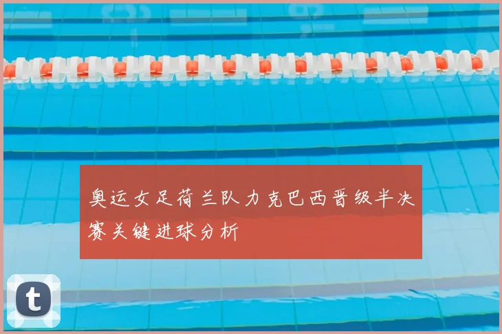 奥运女足荷兰队力克巴西晋级半决赛关键进球分析