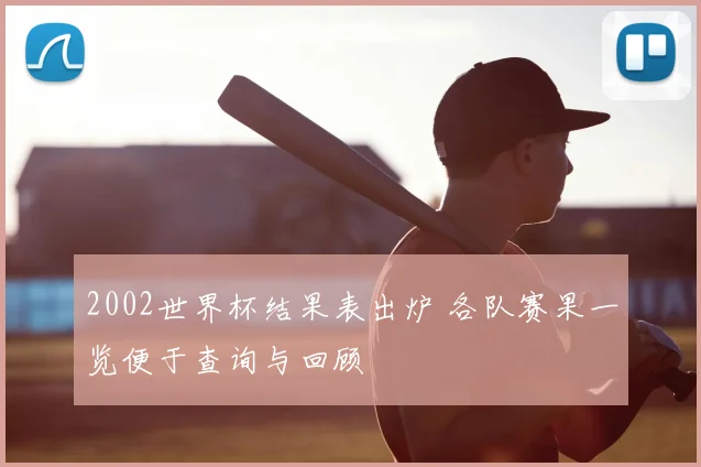 2002世界杯结果表出炉 各队赛果一览便于查询与回顾