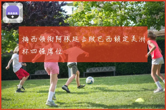 梅西领衔阿根廷击败巴西锁定美洲杯四强席位
