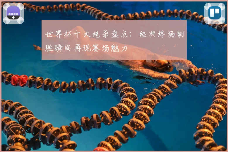 世界杯十大绝杀盘点：经典终场制胜瞬间再现赛场魅力