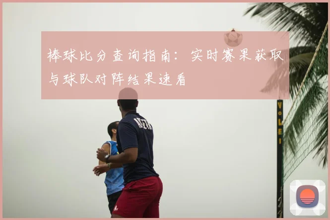 棒球比分查询指南：实时赛果获取与球队对阵结果速看
