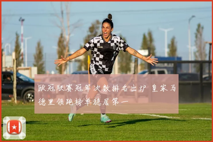 欧冠联赛冠军次数排名出炉 皇家马德里领跑榜单稳居第一