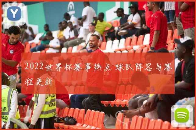 2022世界杯赛事热点 球队阵容与赛程更新