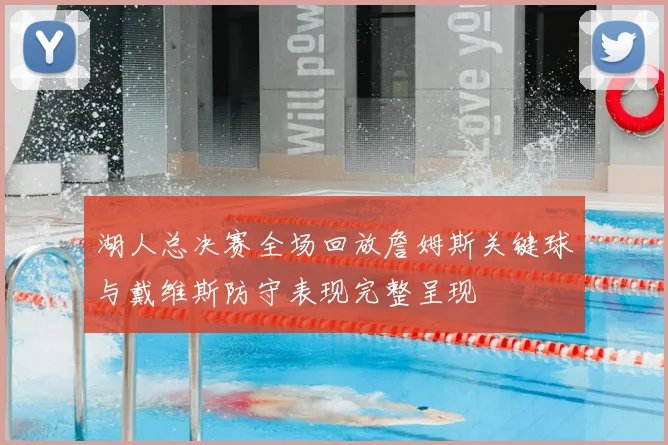 湖人总决赛全场回放詹姆斯关键球与戴维斯防守表现完整呈现