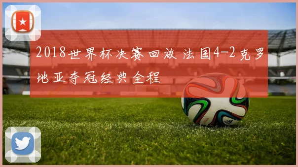 2018世界杯决赛回放 法国4-2克罗地亚夺冠经典全程