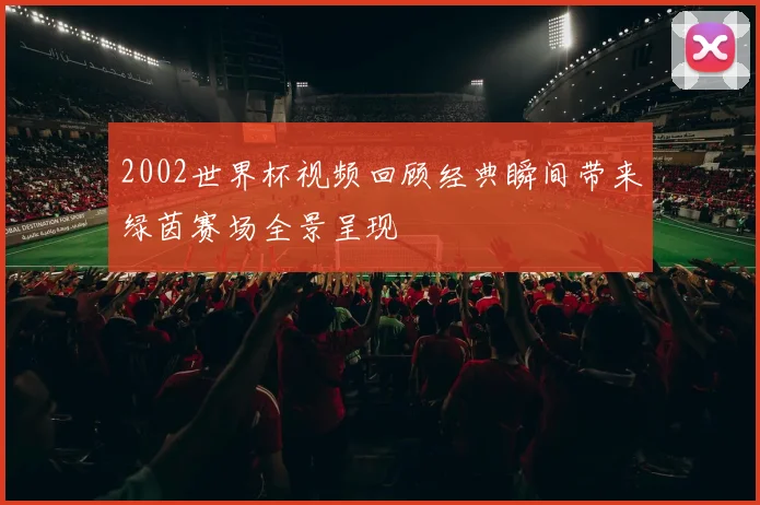 2002世界杯视频回顾经典瞬间带来绿茵赛场全景呈现
