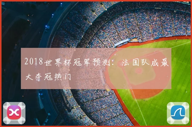 2018世界杯冠军预测：法国队成最大夺冠热门