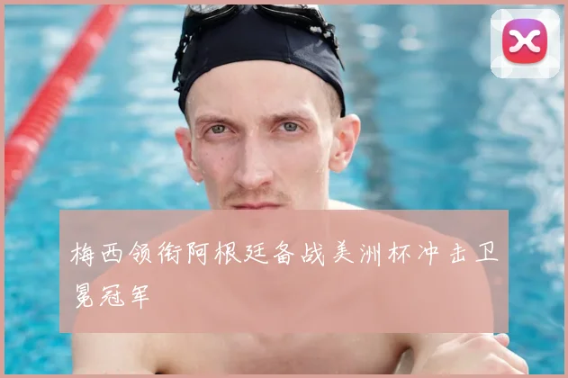梅西领衔阿根廷备战美洲杯冲击卫冕冠军