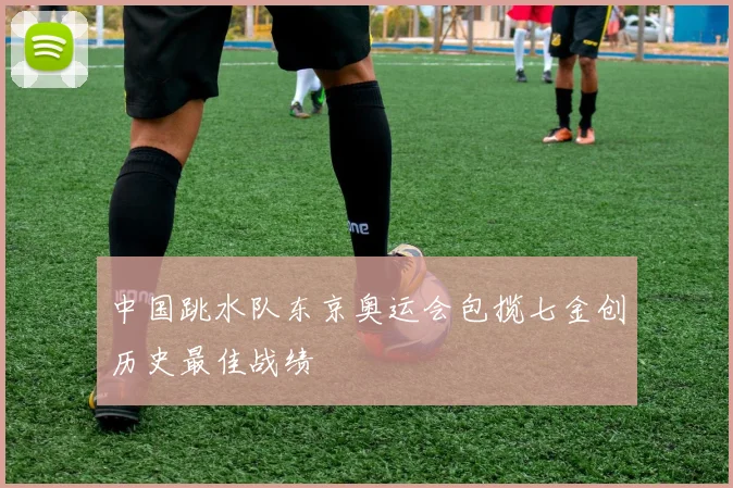 中国跳水队东京奥运会包揽七金创历史最佳战绩