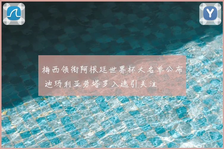 梅西领衔阿根廷世界杯大名单公布 迪玛利亚劳塔罗入选引关注
