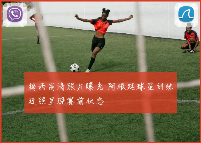 梅西高清照片曝光 阿根廷球星训练近照呈现赛前状态
